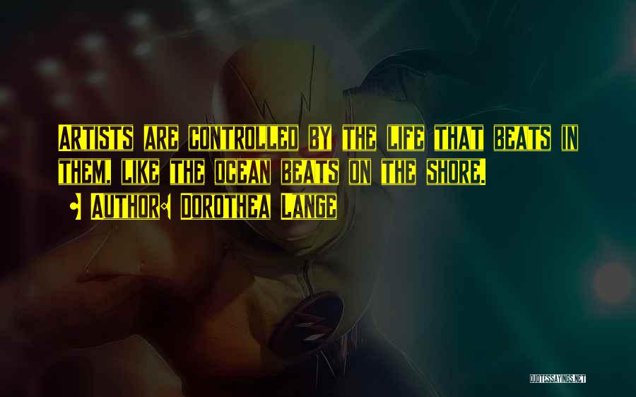 Dorothea Lange Quotes: Artists Are Controlled By The Life That Beats In Them, Like The Ocean Beats On The Shore.