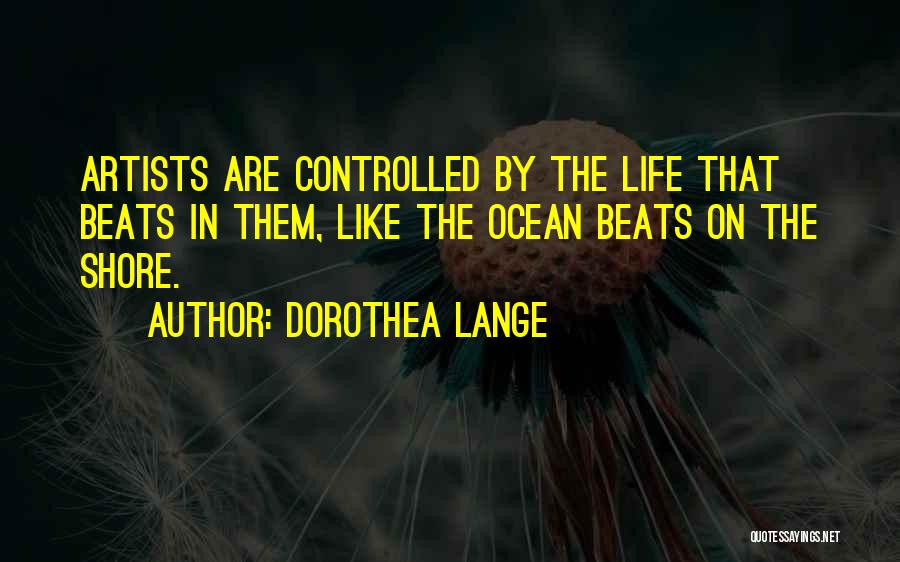 Dorothea Lange Quotes: Artists Are Controlled By The Life That Beats In Them, Like The Ocean Beats On The Shore.