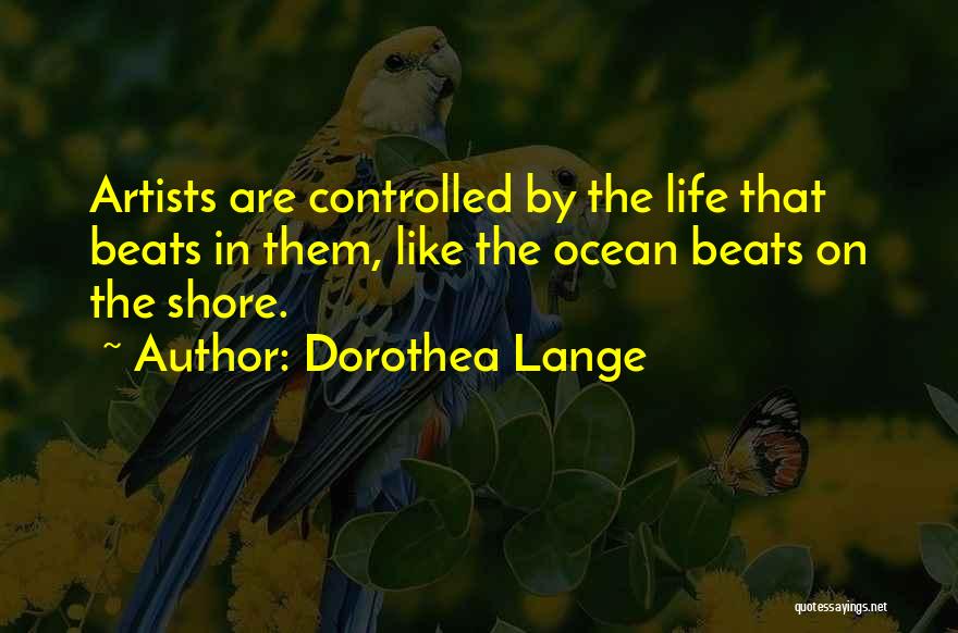 Dorothea Lange Quotes: Artists Are Controlled By The Life That Beats In Them, Like The Ocean Beats On The Shore.