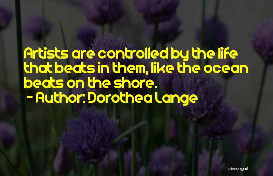 Dorothea Lange Quotes: Artists Are Controlled By The Life That Beats In Them, Like The Ocean Beats On The Shore.