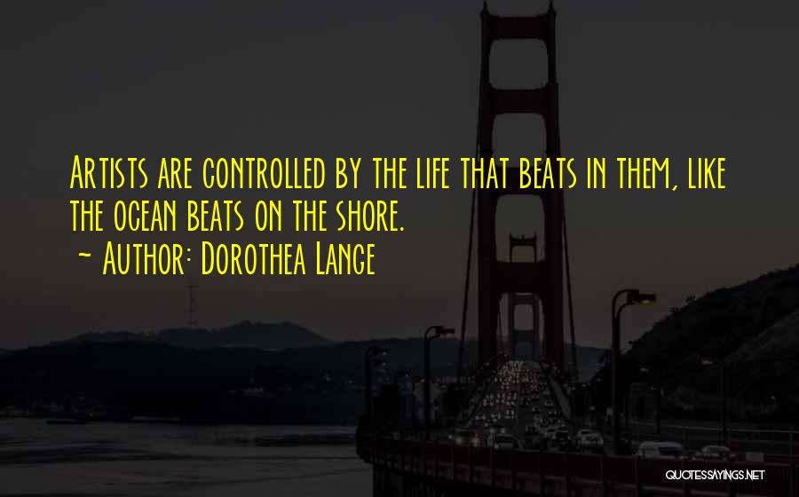 Dorothea Lange Quotes: Artists Are Controlled By The Life That Beats In Them, Like The Ocean Beats On The Shore.