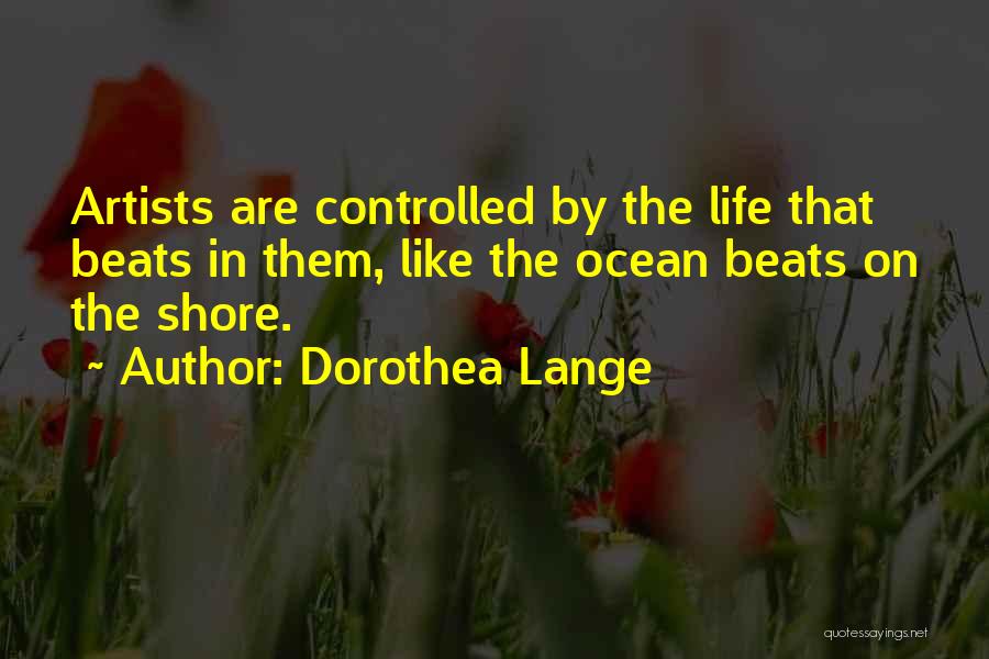 Dorothea Lange Quotes: Artists Are Controlled By The Life That Beats In Them, Like The Ocean Beats On The Shore.