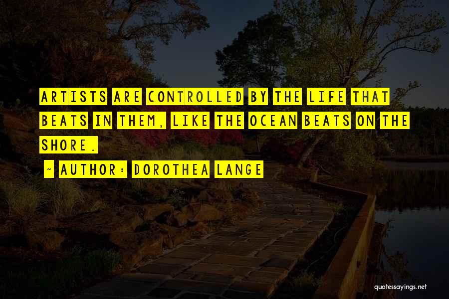 Dorothea Lange Quotes: Artists Are Controlled By The Life That Beats In Them, Like The Ocean Beats On The Shore.