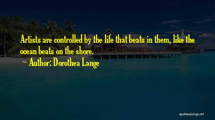 Dorothea Lange Quotes: Artists Are Controlled By The Life That Beats In Them, Like The Ocean Beats On The Shore.