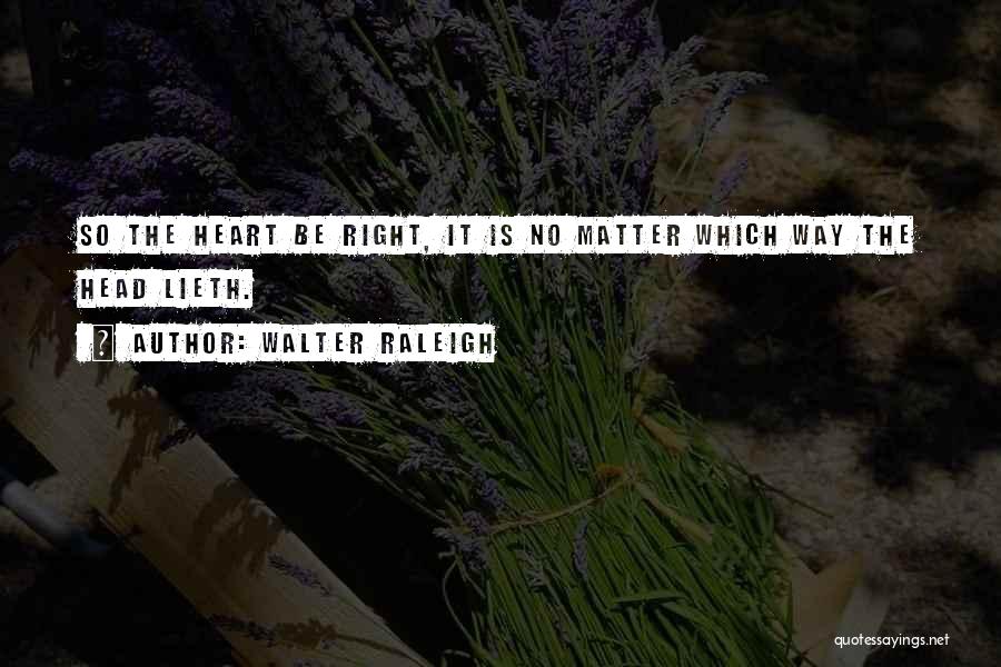 Walter Raleigh Quotes: So The Heart Be Right, It Is No Matter Which Way The Head Lieth.