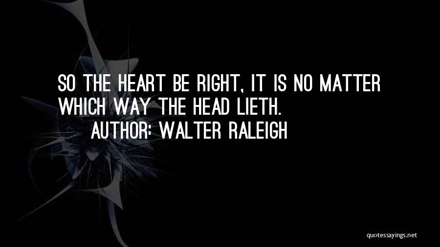 Walter Raleigh Quotes: So The Heart Be Right, It Is No Matter Which Way The Head Lieth.