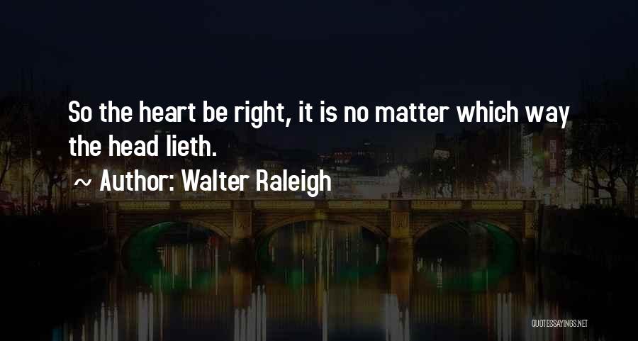 Walter Raleigh Quotes: So The Heart Be Right, It Is No Matter Which Way The Head Lieth.