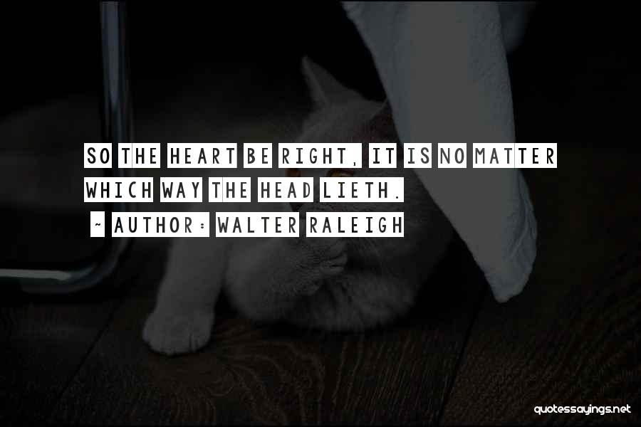 Walter Raleigh Quotes: So The Heart Be Right, It Is No Matter Which Way The Head Lieth.