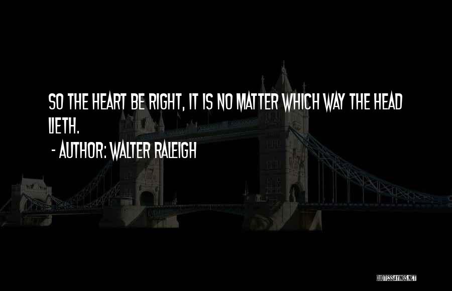 Walter Raleigh Quotes: So The Heart Be Right, It Is No Matter Which Way The Head Lieth.