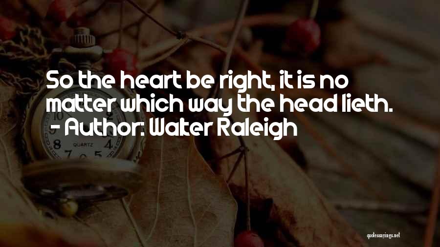 Walter Raleigh Quotes: So The Heart Be Right, It Is No Matter Which Way The Head Lieth.
