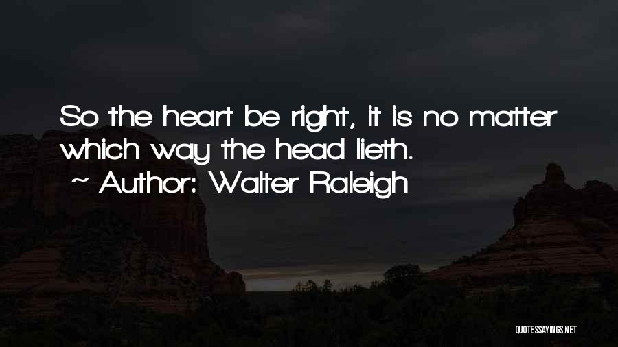 Walter Raleigh Quotes: So The Heart Be Right, It Is No Matter Which Way The Head Lieth.