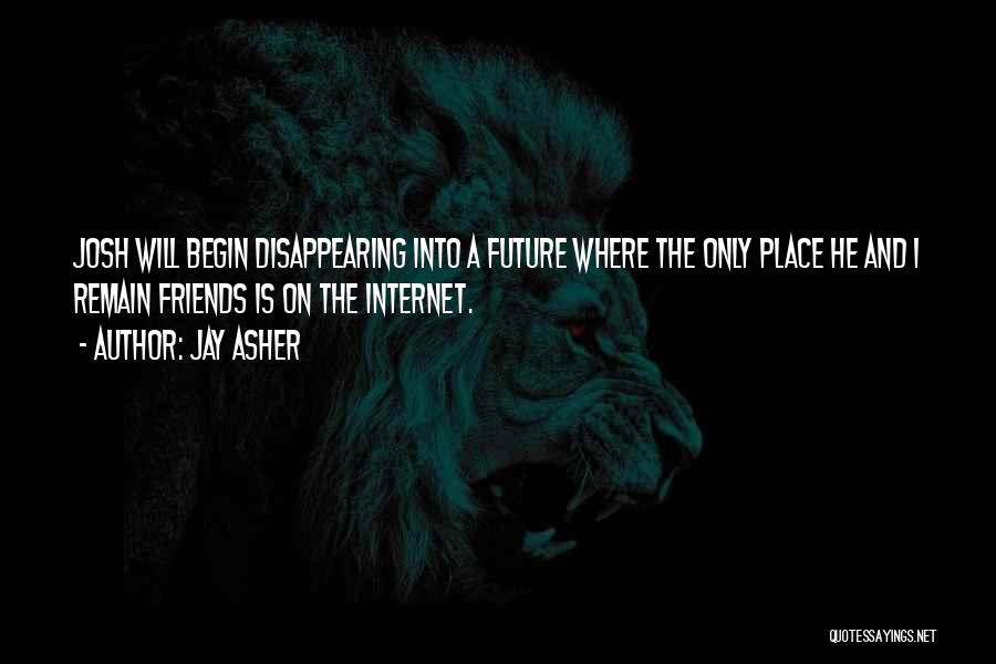 Jay Asher Quotes: Josh Will Begin Disappearing Into A Future Where The Only Place He And I Remain Friends Is On The Internet.