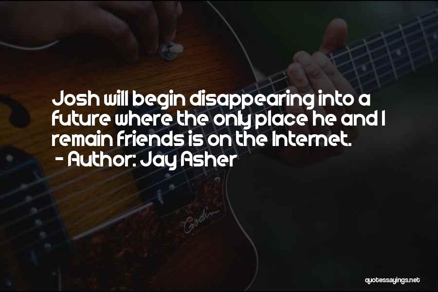 Jay Asher Quotes: Josh Will Begin Disappearing Into A Future Where The Only Place He And I Remain Friends Is On The Internet.