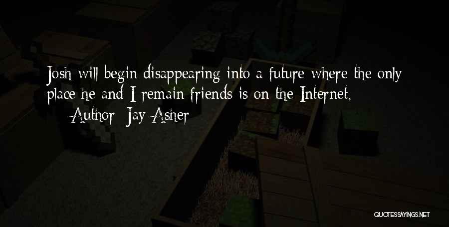 Jay Asher Quotes: Josh Will Begin Disappearing Into A Future Where The Only Place He And I Remain Friends Is On The Internet.