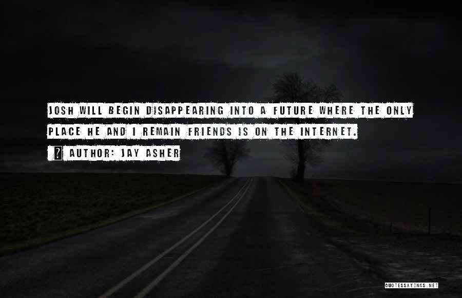 Jay Asher Quotes: Josh Will Begin Disappearing Into A Future Where The Only Place He And I Remain Friends Is On The Internet.