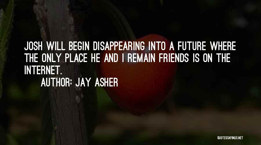 Jay Asher Quotes: Josh Will Begin Disappearing Into A Future Where The Only Place He And I Remain Friends Is On The Internet.