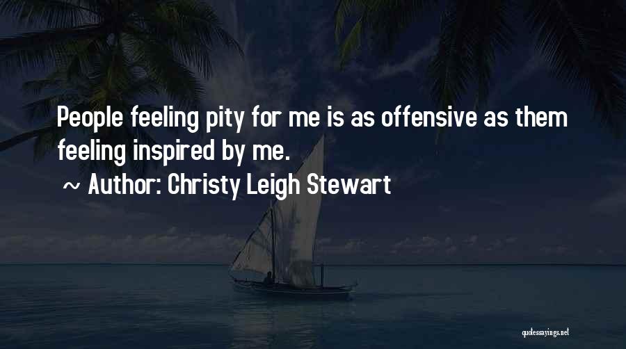 Christy Leigh Stewart Quotes: People Feeling Pity For Me Is As Offensive As Them Feeling Inspired By Me.