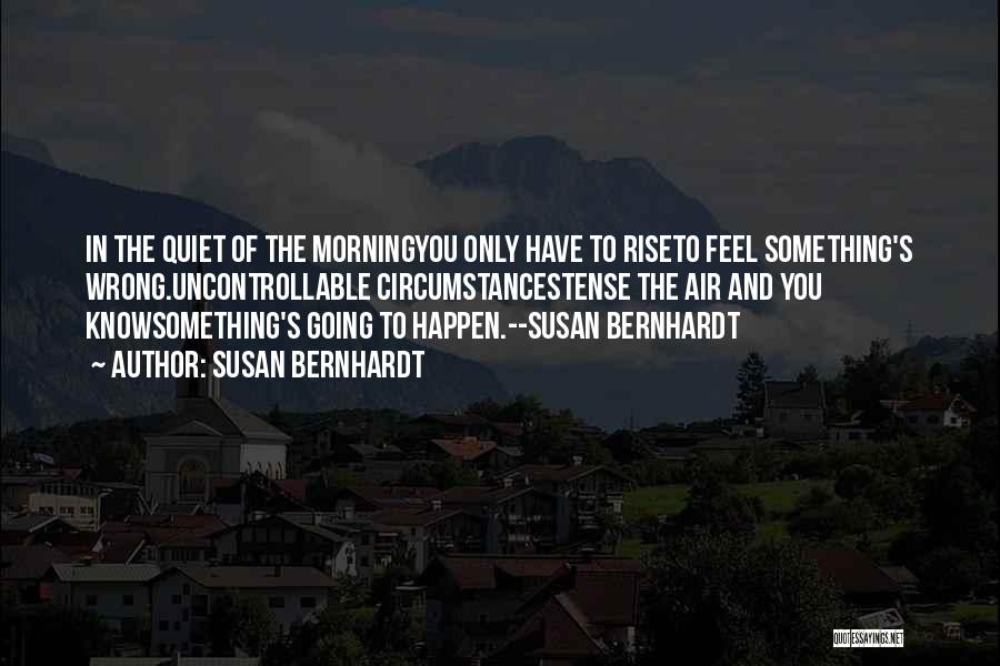 Susan Bernhardt Quotes: In The Quiet Of The Morningyou Only Have To Riseto Feel Something's Wrong.uncontrollable Circumstancestense The Air And You Knowsomething's Going