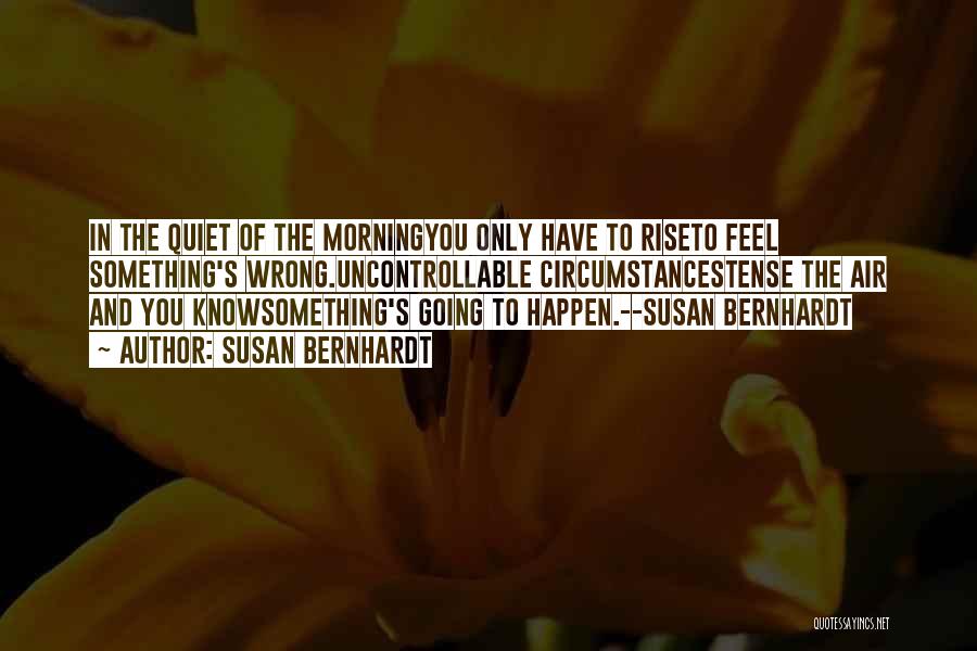 Susan Bernhardt Quotes: In The Quiet Of The Morningyou Only Have To Riseto Feel Something's Wrong.uncontrollable Circumstancestense The Air And You Knowsomething's Going