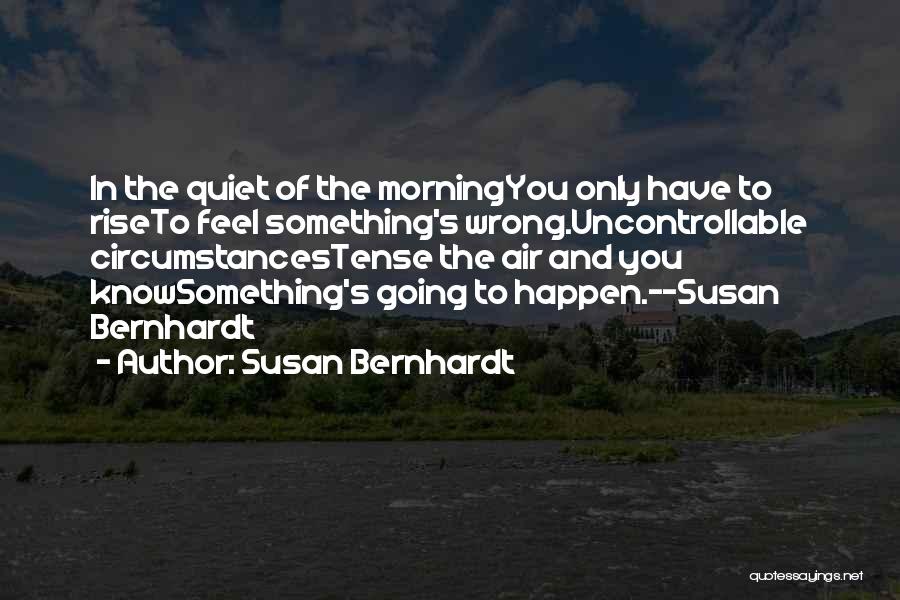 Susan Bernhardt Quotes: In The Quiet Of The Morningyou Only Have To Riseto Feel Something's Wrong.uncontrollable Circumstancestense The Air And You Knowsomething's Going