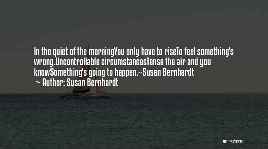 Susan Bernhardt Quotes: In The Quiet Of The Morningyou Only Have To Riseto Feel Something's Wrong.uncontrollable Circumstancestense The Air And You Knowsomething's Going