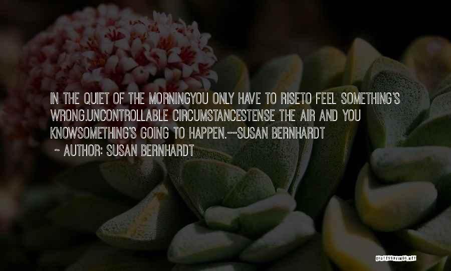 Susan Bernhardt Quotes: In The Quiet Of The Morningyou Only Have To Riseto Feel Something's Wrong.uncontrollable Circumstancestense The Air And You Knowsomething's Going