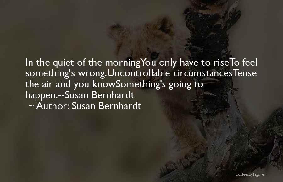 Susan Bernhardt Quotes: In The Quiet Of The Morningyou Only Have To Riseto Feel Something's Wrong.uncontrollable Circumstancestense The Air And You Knowsomething's Going