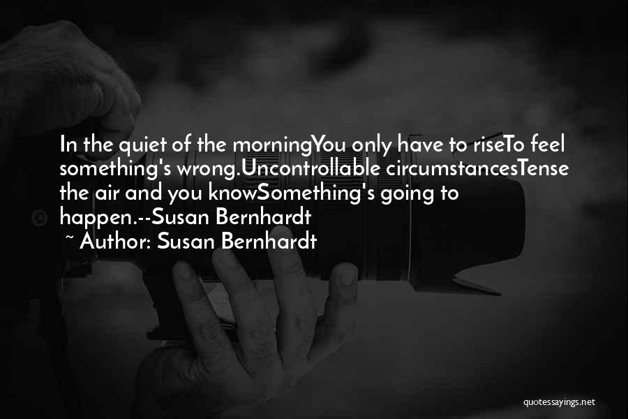 Susan Bernhardt Quotes: In The Quiet Of The Morningyou Only Have To Riseto Feel Something's Wrong.uncontrollable Circumstancestense The Air And You Knowsomething's Going