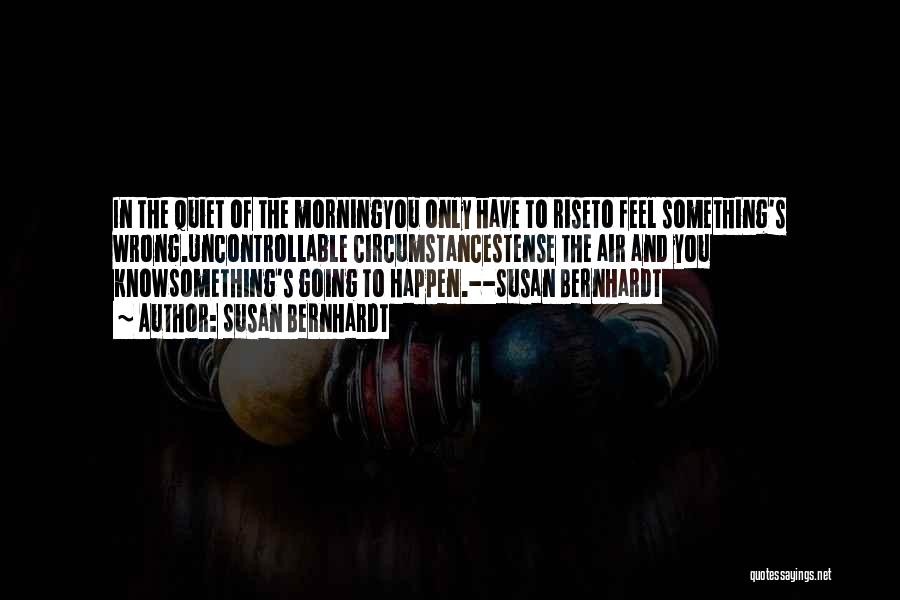 Susan Bernhardt Quotes: In The Quiet Of The Morningyou Only Have To Riseto Feel Something's Wrong.uncontrollable Circumstancestense The Air And You Knowsomething's Going