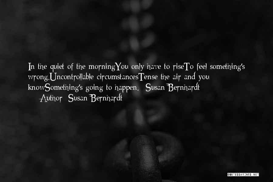 Susan Bernhardt Quotes: In The Quiet Of The Morningyou Only Have To Riseto Feel Something's Wrong.uncontrollable Circumstancestense The Air And You Knowsomething's Going