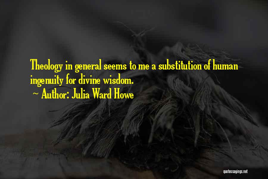 Julia Ward Howe Quotes: Theology In General Seems To Me A Substitution Of Human Ingenuity For Divine Wisdom.
