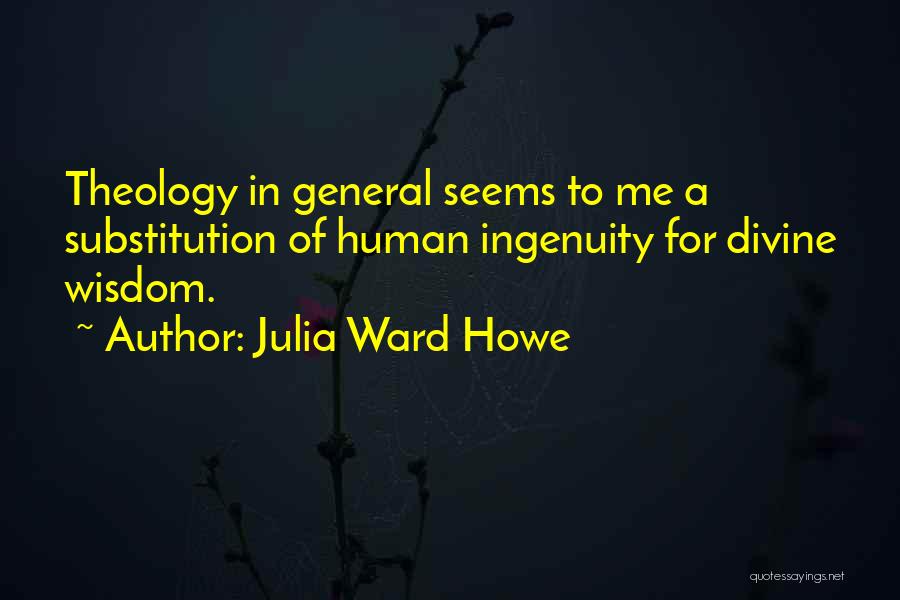 Julia Ward Howe Quotes: Theology In General Seems To Me A Substitution Of Human Ingenuity For Divine Wisdom.