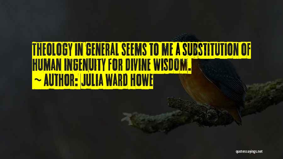 Julia Ward Howe Quotes: Theology In General Seems To Me A Substitution Of Human Ingenuity For Divine Wisdom.