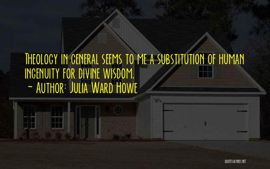 Julia Ward Howe Quotes: Theology In General Seems To Me A Substitution Of Human Ingenuity For Divine Wisdom.