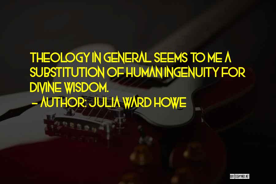 Julia Ward Howe Quotes: Theology In General Seems To Me A Substitution Of Human Ingenuity For Divine Wisdom.
