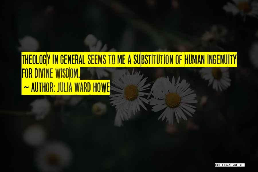 Julia Ward Howe Quotes: Theology In General Seems To Me A Substitution Of Human Ingenuity For Divine Wisdom.