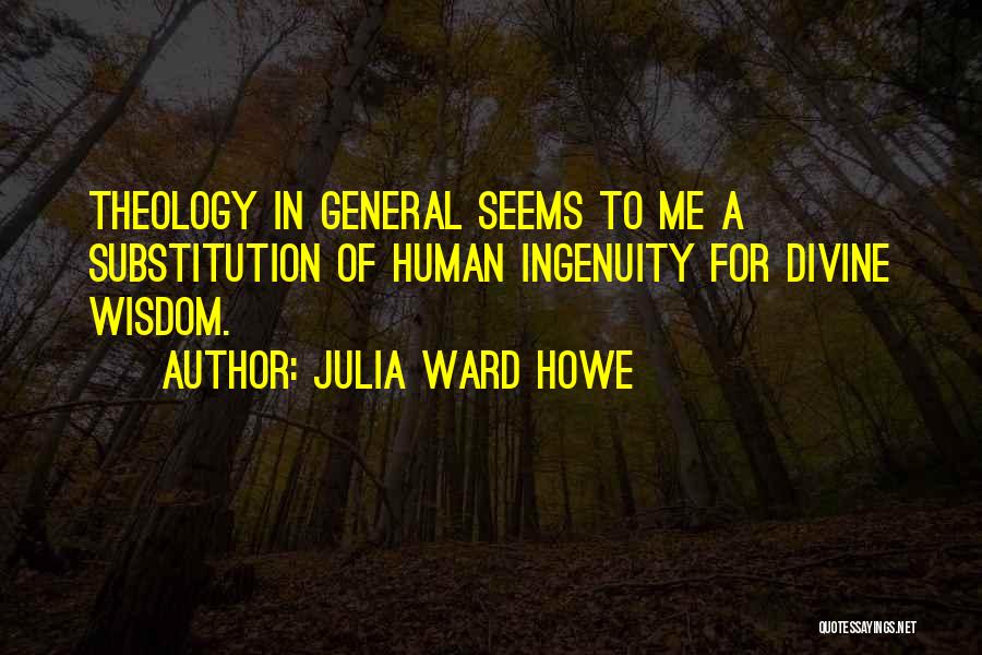 Julia Ward Howe Quotes: Theology In General Seems To Me A Substitution Of Human Ingenuity For Divine Wisdom.