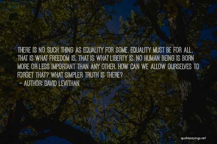 David Levithan Quotes: There Is No Such Thing As Equality For Some. Equality Must Be For All. That Is What Freedom Is. That