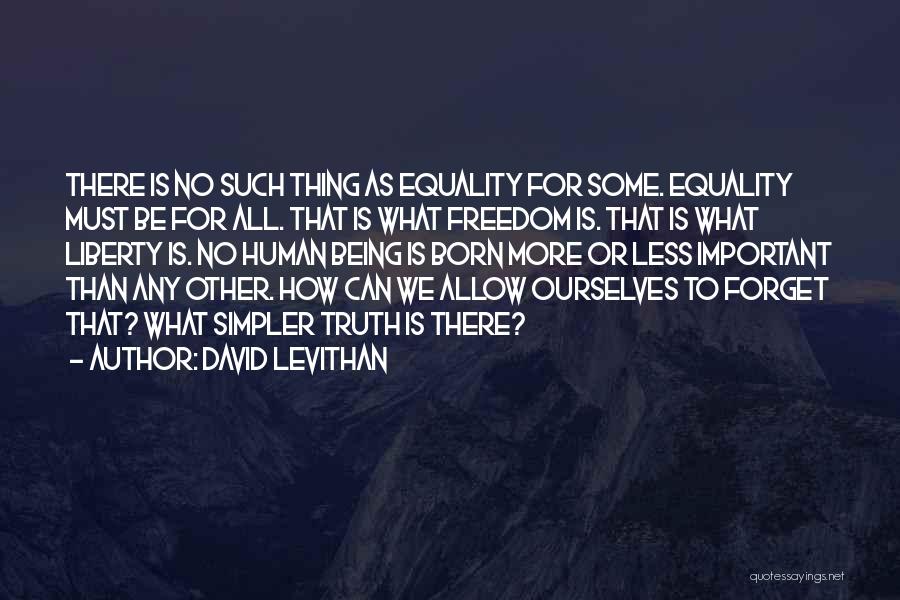 David Levithan Quotes: There Is No Such Thing As Equality For Some. Equality Must Be For All. That Is What Freedom Is. That