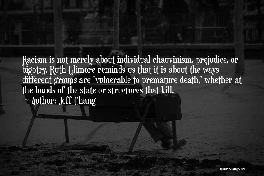 Jeff Chang Quotes: Racism Is Not Merely About Individual Chauvinism, Prejudice, Or Bigotry. Ruth Glimore Reminds Us That It Is About The Ways