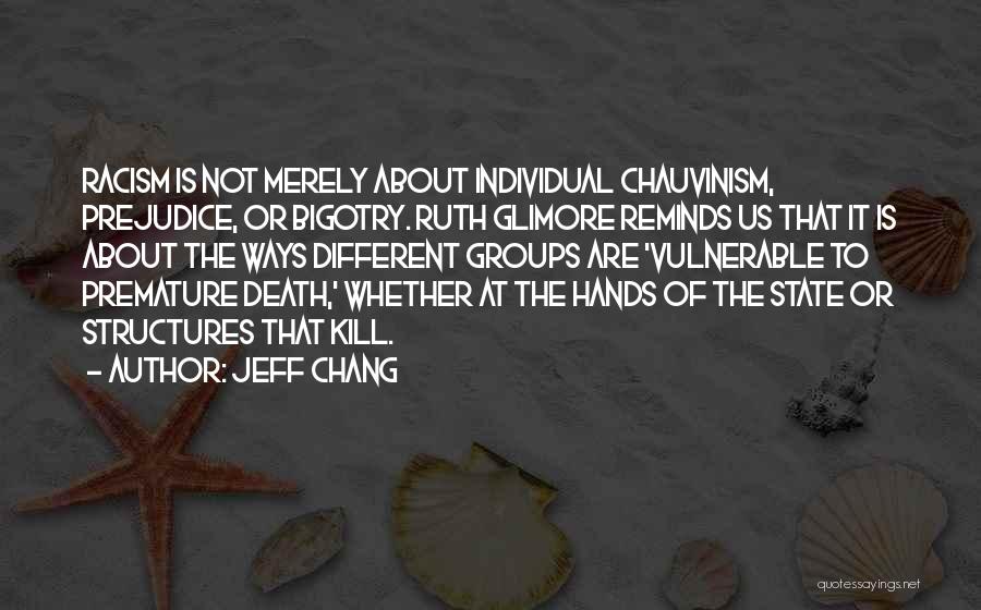 Jeff Chang Quotes: Racism Is Not Merely About Individual Chauvinism, Prejudice, Or Bigotry. Ruth Glimore Reminds Us That It Is About The Ways