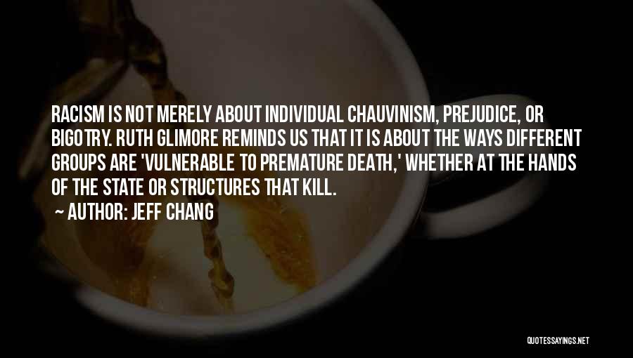 Jeff Chang Quotes: Racism Is Not Merely About Individual Chauvinism, Prejudice, Or Bigotry. Ruth Glimore Reminds Us That It Is About The Ways
