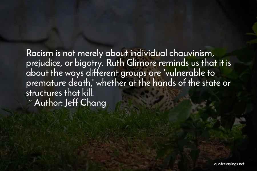 Jeff Chang Quotes: Racism Is Not Merely About Individual Chauvinism, Prejudice, Or Bigotry. Ruth Glimore Reminds Us That It Is About The Ways