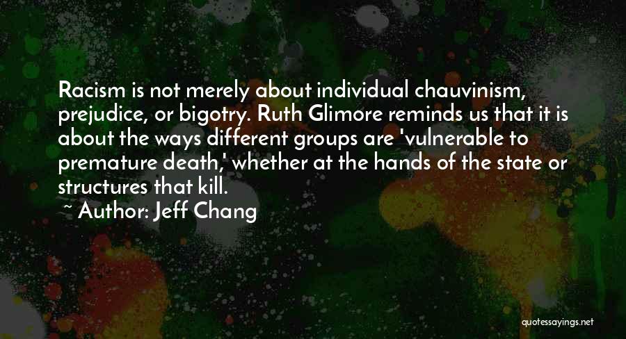 Jeff Chang Quotes: Racism Is Not Merely About Individual Chauvinism, Prejudice, Or Bigotry. Ruth Glimore Reminds Us That It Is About The Ways