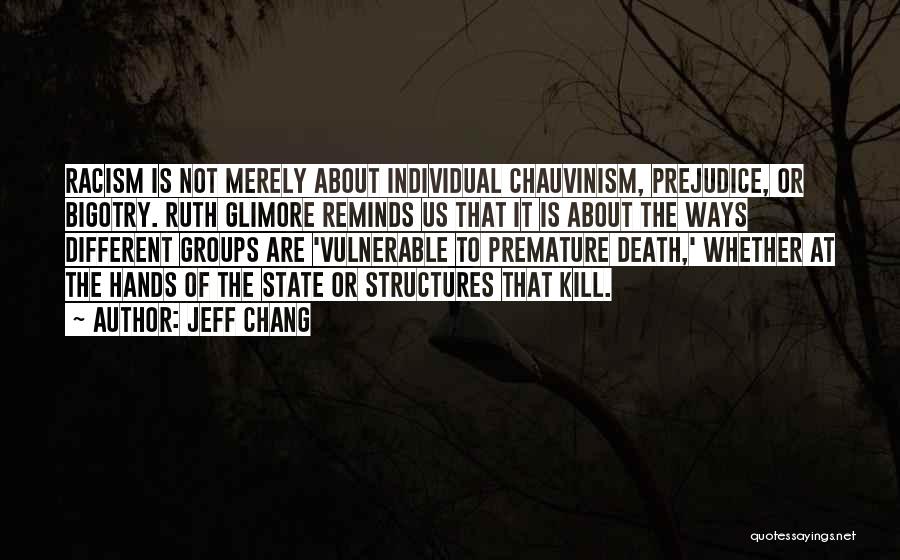 Jeff Chang Quotes: Racism Is Not Merely About Individual Chauvinism, Prejudice, Or Bigotry. Ruth Glimore Reminds Us That It Is About The Ways