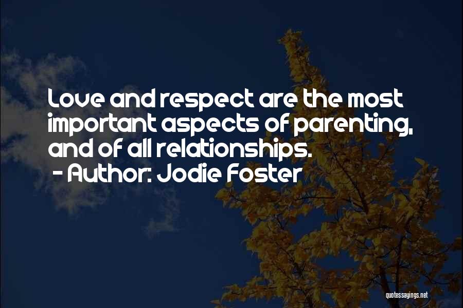 Jodie Foster Quotes: Love And Respect Are The Most Important Aspects Of Parenting, And Of All Relationships.