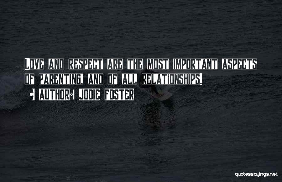 Jodie Foster Quotes: Love And Respect Are The Most Important Aspects Of Parenting, And Of All Relationships.