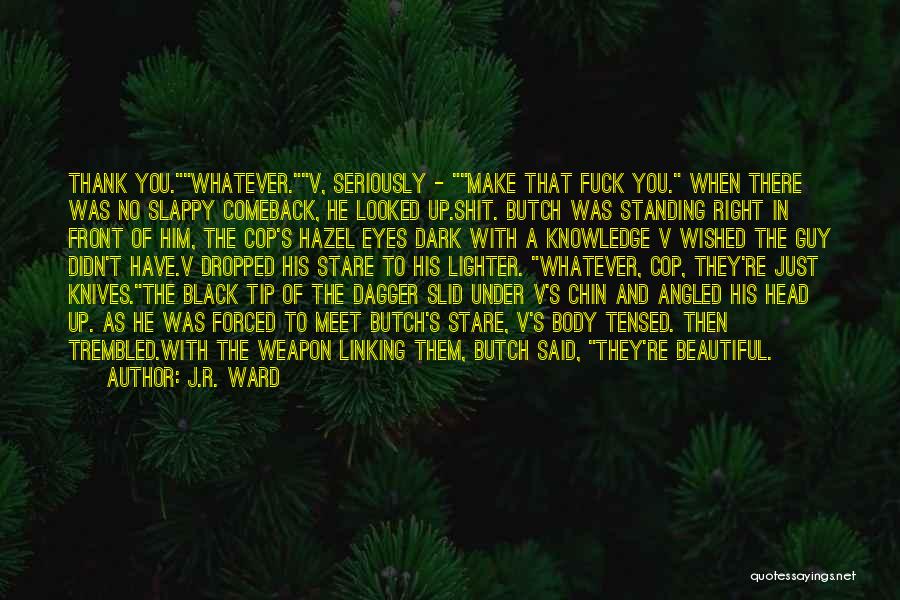 J.R. Ward Quotes: Thank You.whatever.v, Seriously - Make That Fuck You. When There Was No Slappy Comeback, He Looked Up.shit. Butch Was Standing