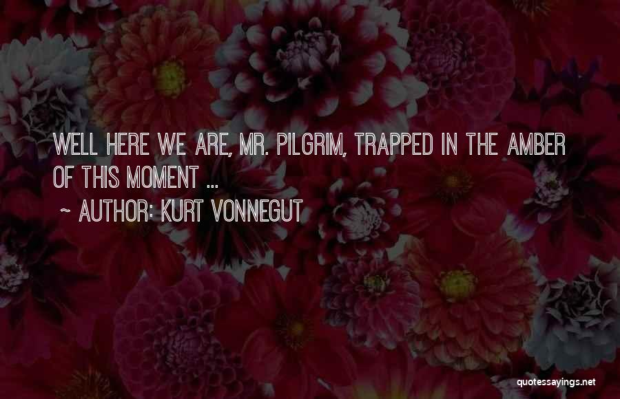 Kurt Vonnegut Quotes: Well Here We Are, Mr. Pilgrim, Trapped In The Amber Of This Moment ...