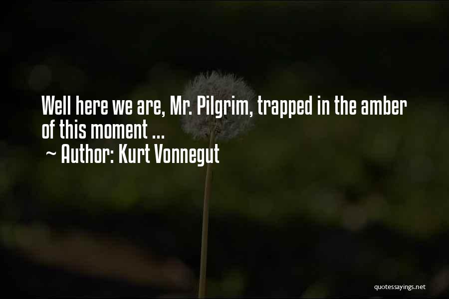 Kurt Vonnegut Quotes: Well Here We Are, Mr. Pilgrim, Trapped In The Amber Of This Moment ...